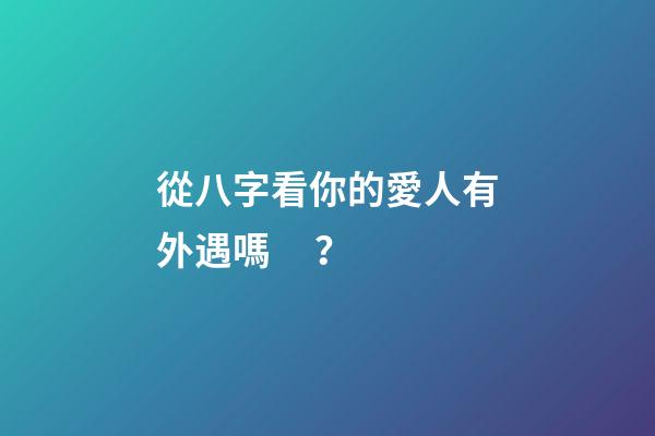 從八字看你的愛人有外遇嗎？